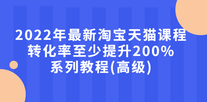 【副业项目3125期】2022年怎么让淘宝天猫转化率提高200%系列课程-E创连盟