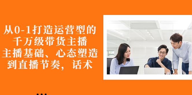 【副业项目3141期】怎样从0-1打造运营型的千万级带货主播：主播基础、心态塑造，到直播节奏，话术-E创连盟
