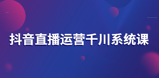 【副业项目3257期】抖音直播运营千川实战课：直播运营规划、起号、主播培养、千川投放等-E创连盟