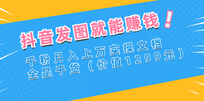 【副业项目3277期】抖音发图怎么赚钱：抖音千粉月入上万实操文档，全是干货-E创连盟