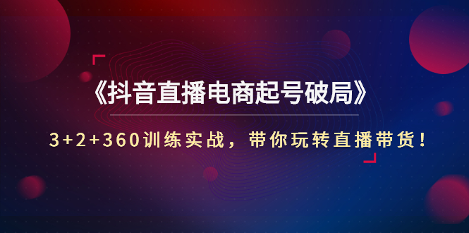 【副业项目3296期】3+2+360训练实战，带你玩转直播带货！（抖音直播新号怎么起号？）-E创连盟