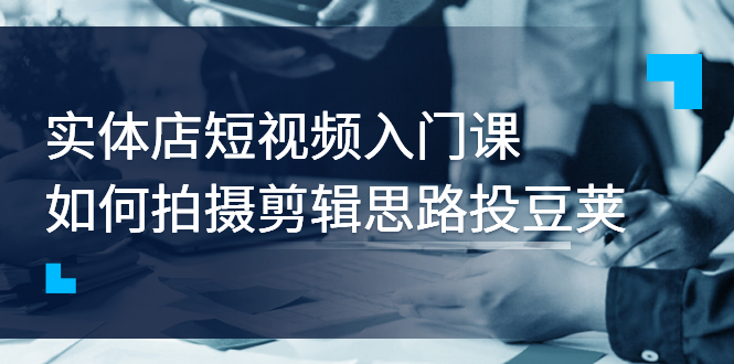 【副业项目3321期】实体店短视频入门课，如何拍摄剪辑思路投dou+价值999元（实体店怎么做短视频推广）-E创连盟