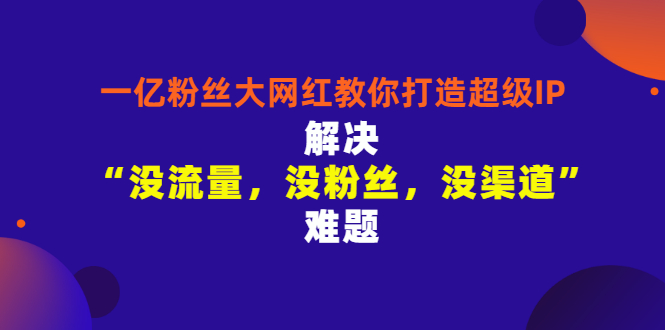 【副业项目3461期】一亿粉丝大网红教你打造超级IP：解决“没流量，没粉丝，没渠道”难题（没粉丝没流量怎么直播卖东西）-E创连盟