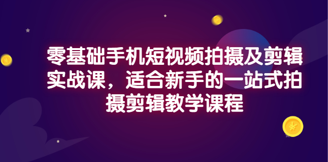 【副业项目3468期】零基础手机短视频拍摄及剪辑实战课，适合新手的拍摄剪辑入门课-E创连盟