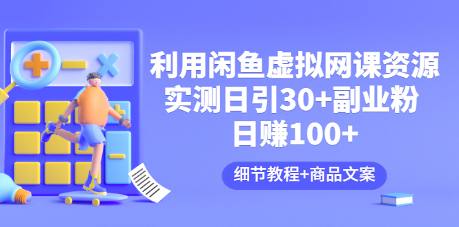 【副业项目3577期】怎样在闲鱼卖虚拟网课资源：实测日引30+副业粉 日赚100+（细节教程+宣传文案)-E创连盟