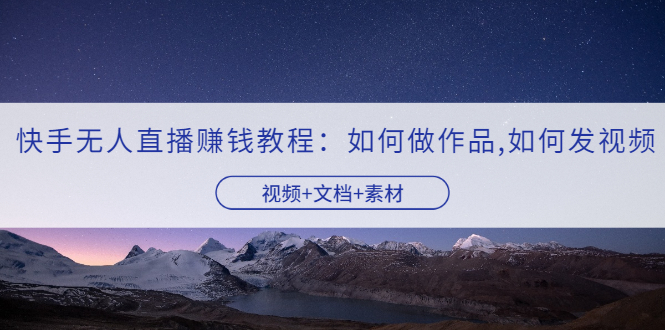 【副业项目3704期】快手无人直播赚钱教程：如何做作品+发视频（视频+文档+素材）-E创连盟