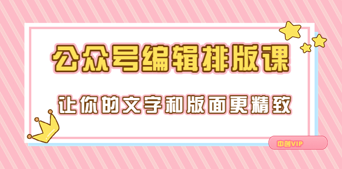 【副业项目3758期】公众号编辑排版教程，让你的文字和版面更精致（15节课）-E创连盟