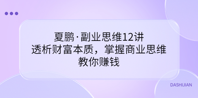 【副业项目3770期】夏鹏·副业思维12讲，透析财富本质，掌握商业思维，教你怎么做生意赚钱-E创连盟
