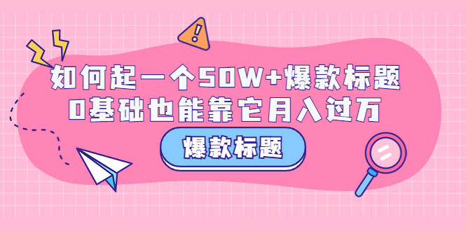 【副业项目3801期】爆款标题训练营：如何起爆款标题，0基础也能靠它月入过万-E创连盟