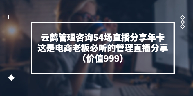 【副业项目3843期】云鹤管理咨询54场直播分享年卡：电商公司团队管理经验分享，电商公司怎么管理-E创连盟