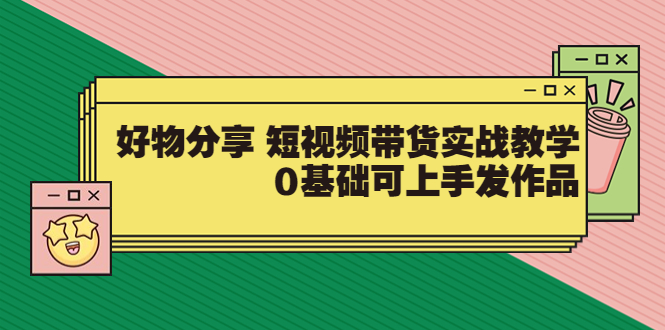 【副业项目3879期】好物分享短视频带货实战教学，0基础学习好物分享-E创连盟