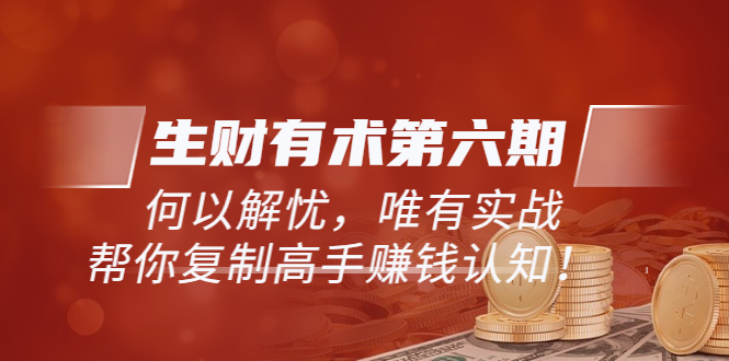 【副业项目3919期】《生财有术第六期-同步更新》何以解忧，唯有实战，帮你复制高手赚钱认知-E创连盟