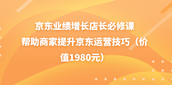 【副业项目3921期】京东业绩增长店长必修课：帮助商家提升京东运营技巧-E创连盟