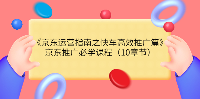 【副业项目3930期】京东运营指南之快车高效推广篇，京东推广必学课程（10章节）-E创连盟