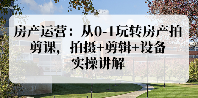 【副业项目3846期】房产运营：从0-1玩转房产拍剪课，拍摄+剪辑+设备，实操讲解（价值899）-E创连盟