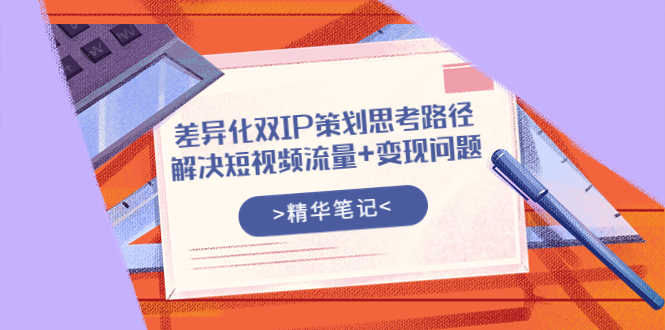 【副业项目4014期】差异化双IP策划思考路径，解决短视频流量+变现问题-E创连盟