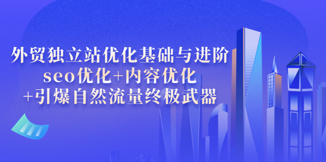 【副业项目4072期】外贸独立站seo优化：内容优化+引爆自然流量终极武器-E创连盟