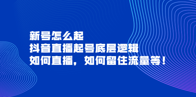 【副业项目4081期】抖音直播起号底层逻辑：新号怎么起，如何直播，如何留住流量等-E创连盟