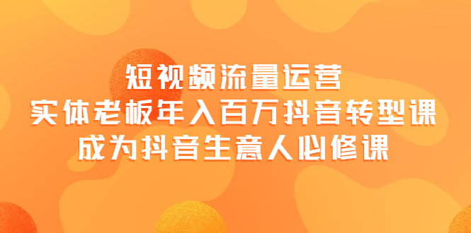 【副业项目4118期】短视频流量运营，实体老板年入百万-抖音转型课，成为抖音生意人的必修课-E创连盟