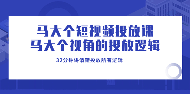 【副业项目4129期】马大个短视频投放课，马大个视角的投放逻辑，32分钟讲清楚投放所有逻辑-E创连盟