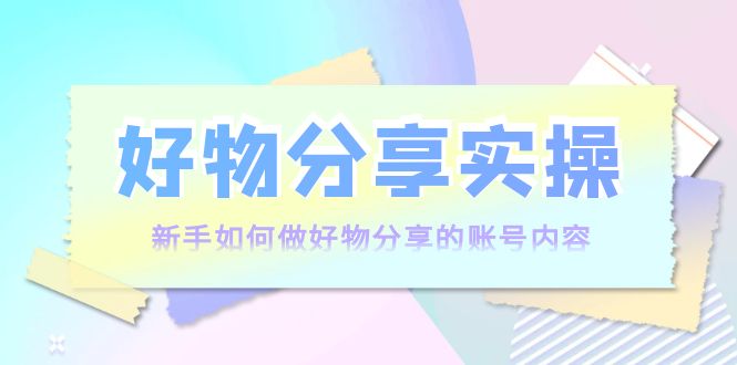 【副业项目4144期】好物分享实操：新手如何做好物分享的账号内容，实操教学-E创连盟