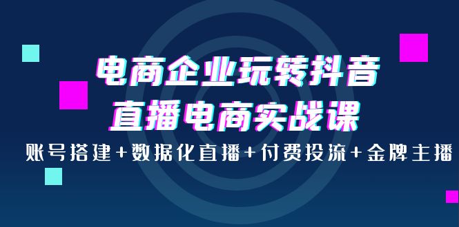 【副业项目4147期】电商企业玩转抖音直播电商实战课：账号搭建+数据化直播+付费投流+金牌主播-E创连盟