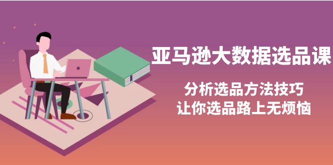 【副业项目4166期】亚马逊大数据选品课：分析亚马逊选品方法技巧，让你选品路上无烦恼-E创连盟