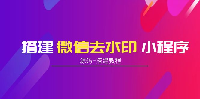 【副业项目4172期】搭建微信去水印小程序， 带流量主【源码+搭建教程】-E创连盟