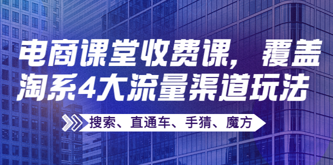 【副业项目4186期】某电商课堂收费课，覆盖淘系4大流量渠道玩法【搜索、直通车、手猜、魔方】-E创连盟