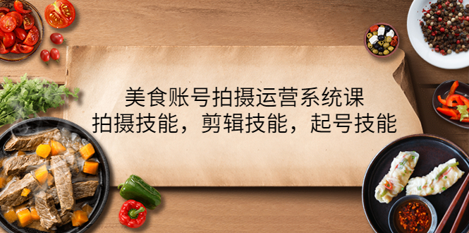 【副业项目4439期】美食账号拍摄运营系统课：拍摄技能，剪辑技能，起号技能（21节课）-E创连盟