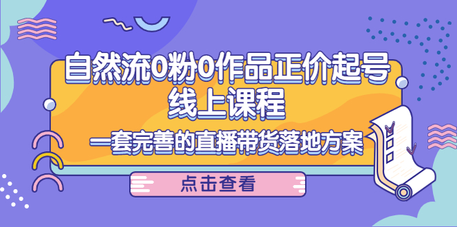 【副业项目4347期】自然流0粉0作品正价起号线上课程：一套完善的直播带货落地方案-E创连盟