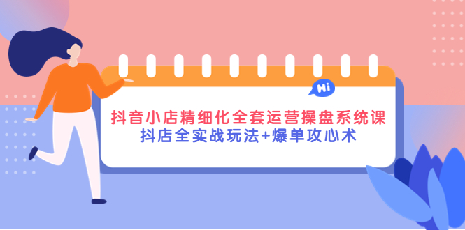 【副业项目4374期】抖音小店精细化全套运营操盘系统课，抖店全实战玩法+爆单攻心术-E创连盟