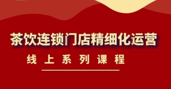 【副业项目4537期】《茶饮连锁门店精细化运营》线上系列课程，茶饮门店经营必备课程-价值458元-E创连盟