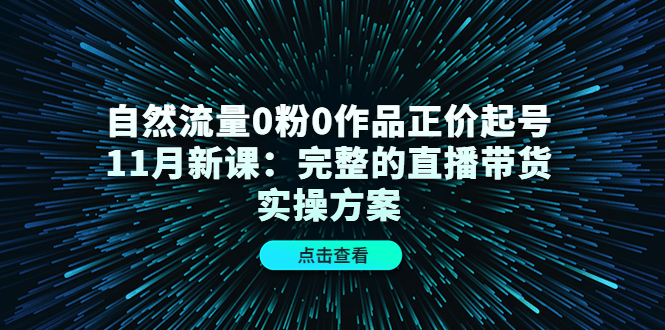 【副业项目4655期】自然流量0粉0作品正价起号11月新课：完整的直播带货实操方案-E创连盟