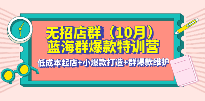 【副业项目4477期】无招店群·蓝海群爆款特训营(10月新课) 低成本起店+小爆款打造+群爆款维护-E创连盟