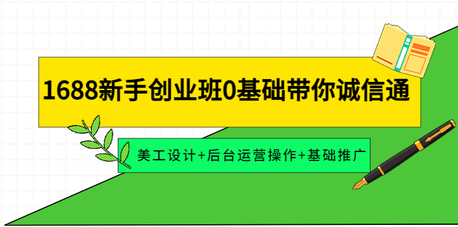 【副业项目4481期】1688新手创业班0基础带你诚信通：美工设计+后台运营操作+基础推广-E创连盟