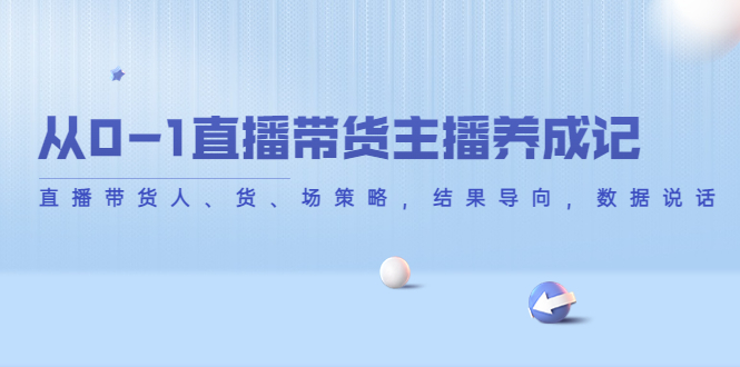 【副业项目4386期】从0-1直播带货主播养成记：直播带货人、货、场策略，结果导向，数据说话-E创连盟