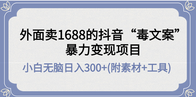 【副业项目4523期】外面卖1688抖音“毒文案”暴力变现项目 ，小白无脑日入300+(几十G素材+工具)-E创连盟
