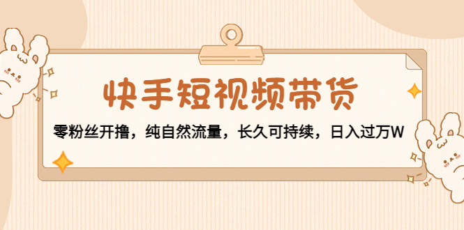 【副业项目4601期】快手短视频带货：零粉丝开撸，纯自然流量，长久可持续，日入过万W-E创连盟