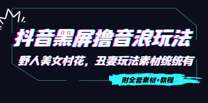 【副业项目4605期】抖音黑屏撸音浪玩法：野人美女村花，丑妻玩法素材统统有【教程+素材】-E创连盟