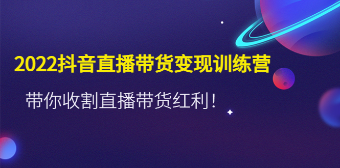 【副业项目4752期】2022抖音直播带货变现训练营，带你收割直播带货红利-E创连盟