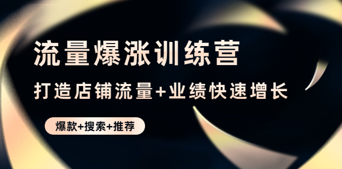 【副业项目4741期】流量爆涨训练营：打造店铺流量+业绩快速增长 (爆款+搜索+推荐)-E创连盟