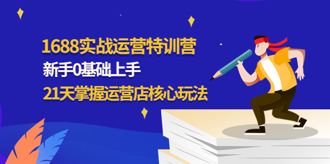 【副业项目4686期】1688实战特训营：新手0基础上手，21天掌握运营店核心玩法-E创连盟