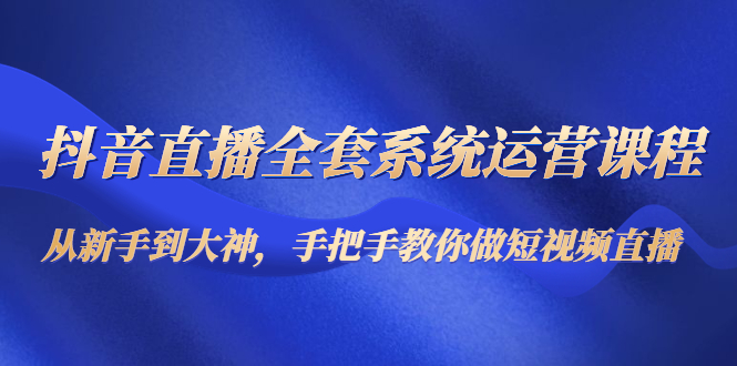 【副业项目4715期】抖音直播全套系统运营课程：从新手到大神，手把手教你做直播短视频-E创连盟