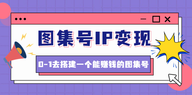 【副业项目4743期】图集号IP变现，0-1去搭建一个能赚钱的图集号（文档+资料+视频）无水印-E创连盟