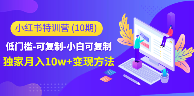 【副业项目4798期】小红书特训营（第10期）低门槛-可复制-小白可复制-独家月入10w+变现方法-E创连盟