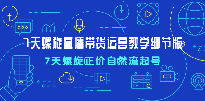 【副业项目4931期】7天螺直旋播带货运营教细学节版，7天螺旋正自价然流起号-E创连盟