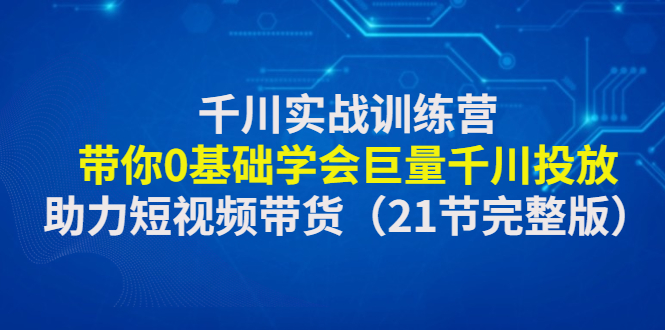 【副业项目4853期】千川实战训练营：带你0基础学会巨量千川投放，助力短视频带货-E创连盟