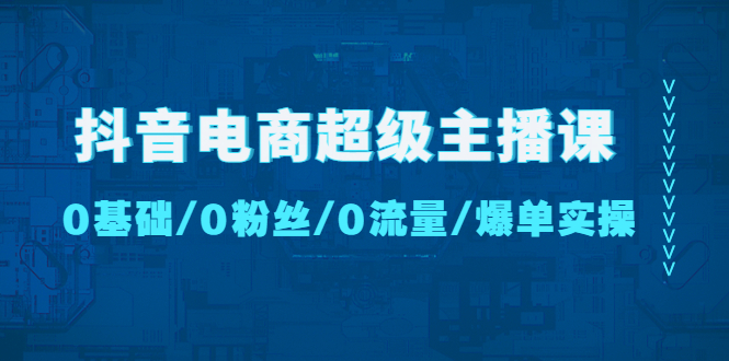 【副业项目4927期】抖音电商超级主播课：0基础、0粉丝、0流量、爆单实操-E创连盟