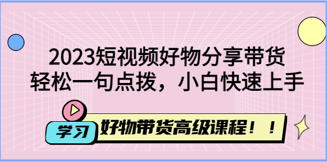 【副业项目4856期】2023短视频好物分享带货，好物带货高级课程，轻松一句点拨，小白快速上手-E创连盟